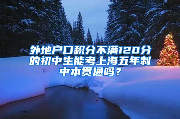 外地户口积分不满120分的初中生能考上海五年制中本贯通吗？