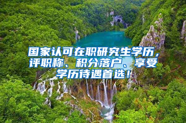 国家认可在职研究生学历，评职称、积分落户、享受学历待遇首选！