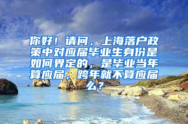 你好！请问，上海落户政策中对应届毕业生身份是如何界定的，是毕业当年算应届，跨年就不算应届么？