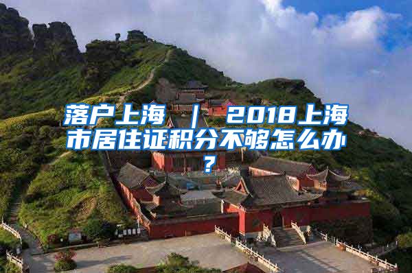 落户上海 ｜ 2018上海市居住证积分不够怎么办？