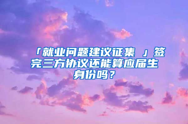 「就业问题建议征集①」签完三方协议还能算应届生身份吗？