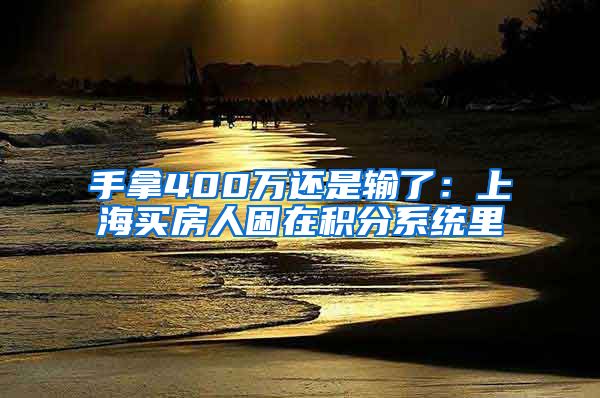 手拿400万还是输了：上海买房人困在积分系统里