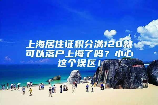 上海居住证积分满120就可以落户上海了吗？小心这个误区！