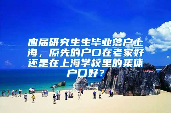 应届研究生生毕业落户上海，原先的户口在老家好还是在上海学校里的集体户口好？