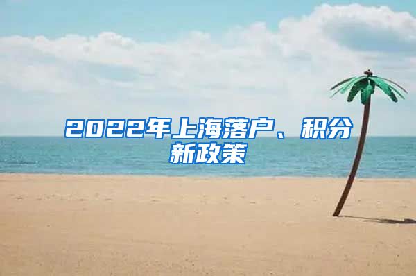 2022年上海落户、积分新政策