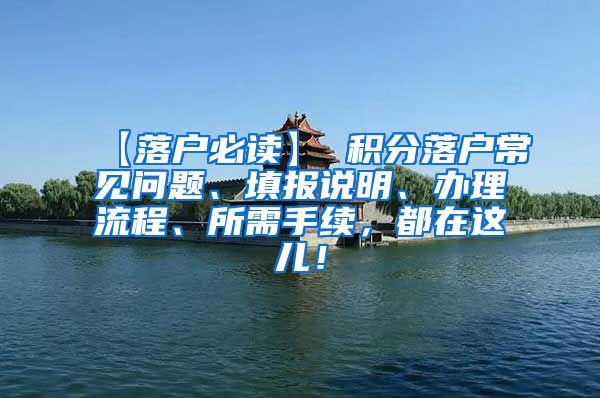 【落户必读】 积分落户常见问题、填报说明、办理流程、所需手续，都在这儿！