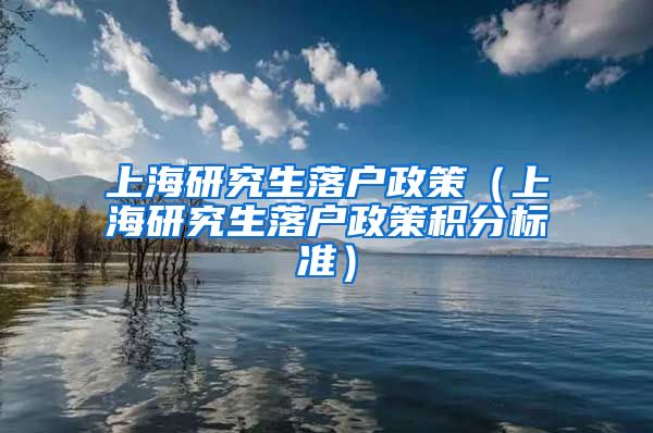 上海研究生落户政策（上海研究生落户政策积分标准）