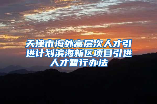 天津市海外高层次人才引进计划滨海新区项目引进人才暂行办法