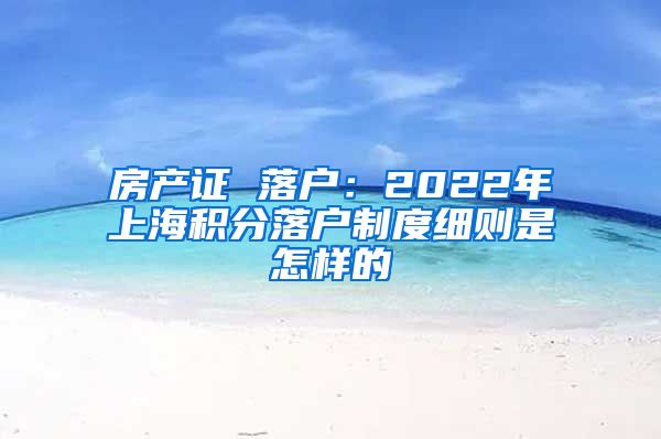 房产证 落户：2022年上海积分落户制度细则是怎样的