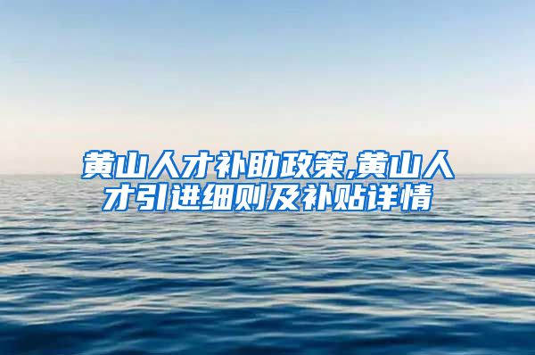 黄山人才补助政策,黄山人才引进细则及补贴详情