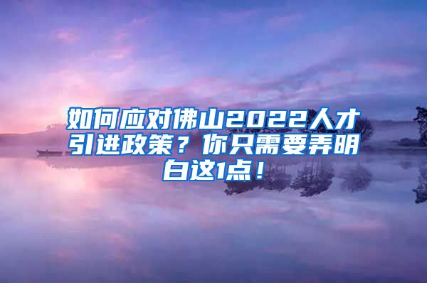 如何应对佛山2022人才引进政策？你只需要弄明白这1点！