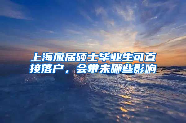 上海应届硕士毕业生可直接落户，会带来哪些影响