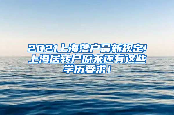 2021上海落户最新规定!上海居转户原来还有这些学历要求！