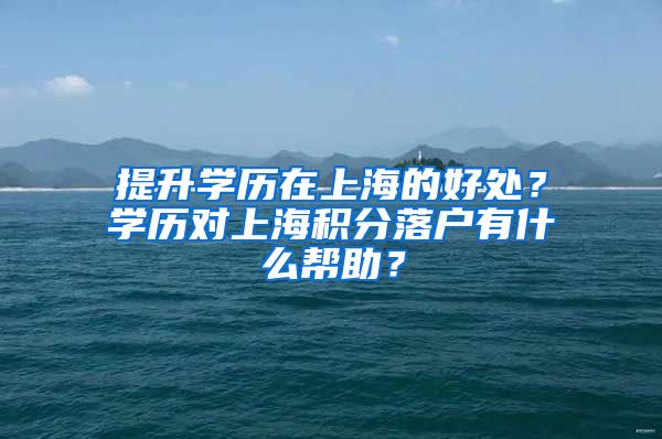 提升学历在上海的好处？学历对上海积分落户有什么帮助？