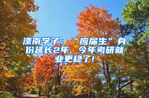 滦南学子：“应届生”身份延长2年, 今年考研就业更稳了!