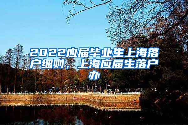 2022应届毕业生上海落户细则，上海应届生落户办