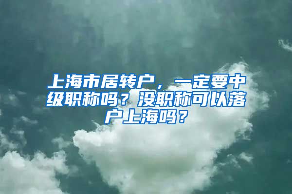 上海市居转户，一定要中级职称吗？没职称可以落户上海吗？