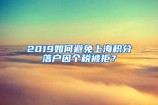 2019如何避免上海积分落户因个税被拒？