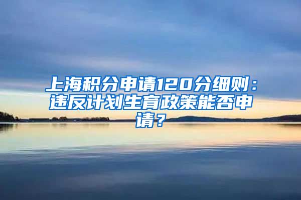 上海积分申请120分细则：违反计划生育政策能否申请？