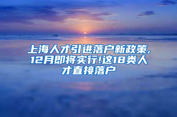 上海人才引进落户新政策,12月即将实行!这18类人才直接落户