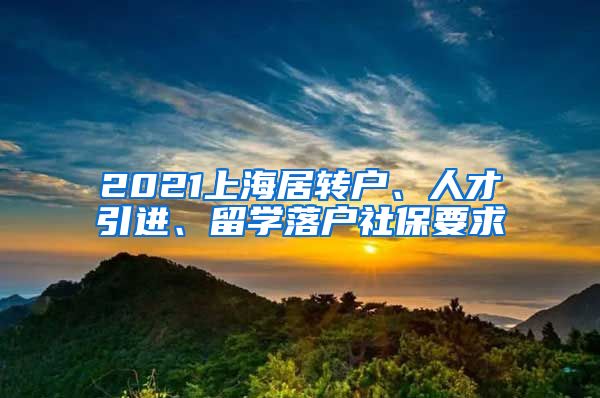 2021上海居转户、人才引进、留学落户社保要求