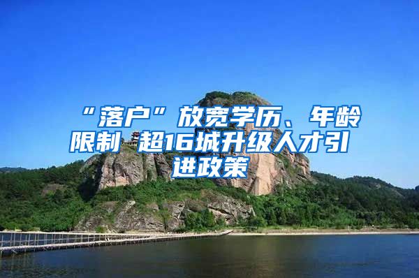 “落户”放宽学历、年龄限制 超16城升级人才引进政策