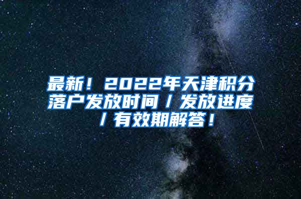 最新！2022年天津积分落户发放时间／发放进度／有效期解答！