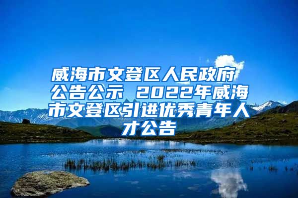 威海市文登区人民政府 公告公示 2022年威海市文登区引进优秀青年人才公告