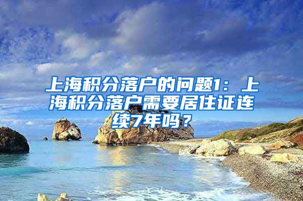 上海积分落户的问题1：上海积分落户需要居住证连续7年吗？