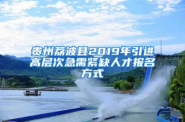 贵州荔波县2019年引进高层次急需紧缺人才报名方式