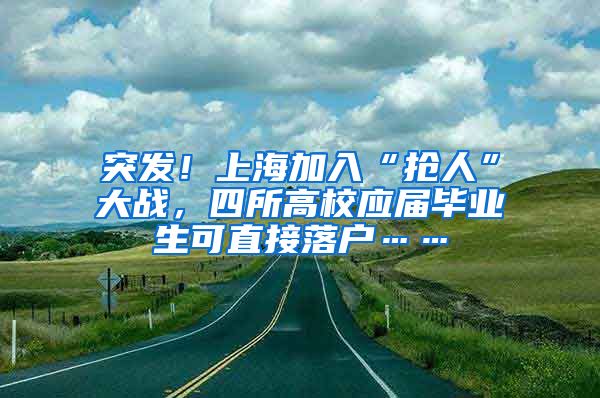 突发！上海加入“抢人”大战，四所高校应届毕业生可直接落户……