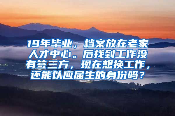 19年毕业，档案放在老家人才中心。后找到工作没有签三方，现在想换工作，还能以应届生的身份吗？