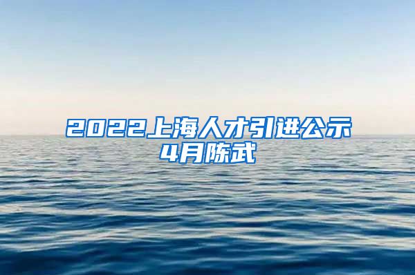 2022上海人才引进公示4月陈武