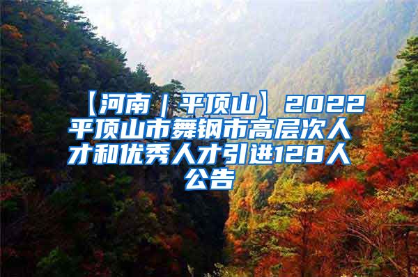 【河南｜平顶山】2022平顶山市舞钢市高层次人才和优秀人才引进128人公告