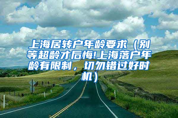 上海居转户年龄要求（别等超龄才后悔!上海落户年龄有限制，切勿错过好时机）