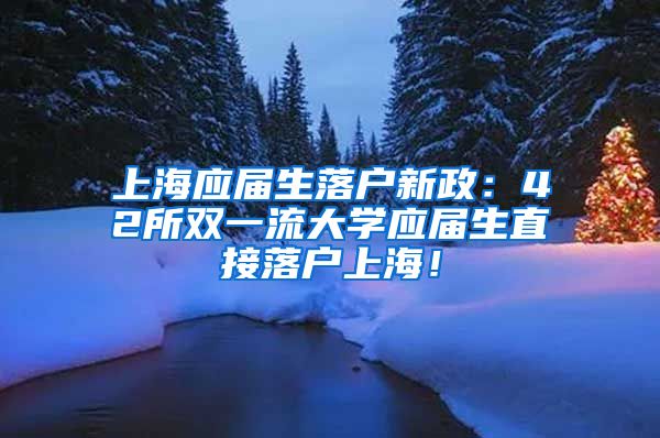 上海应届生落户新政：42所双一流大学应届生直接落户上海！