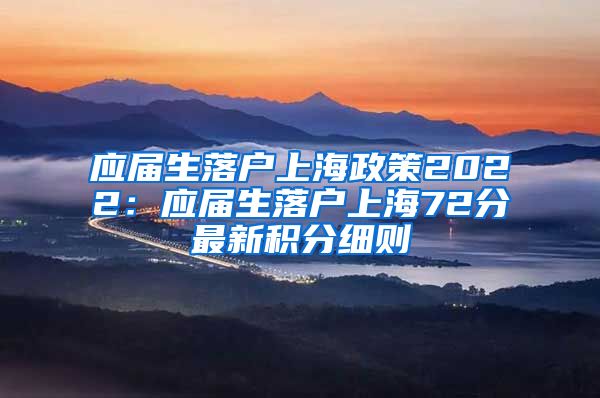 应届生落户上海政策2022：应届生落户上海72分最新积分细则