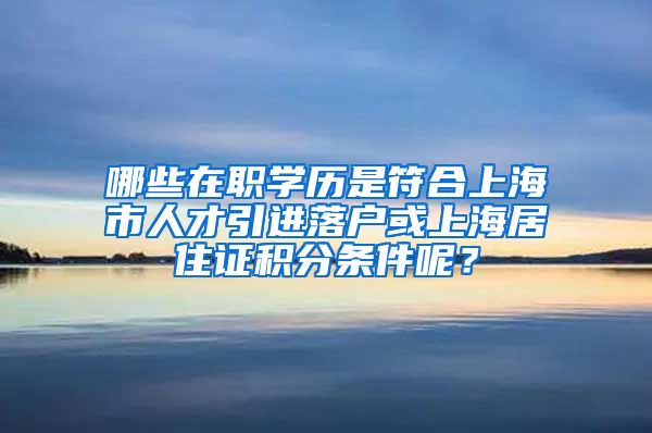 哪些在职学历是符合上海市人才引进落户或上海居住证积分条件呢？