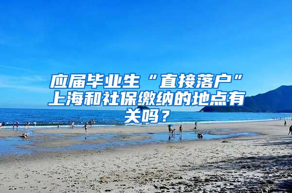应届毕业生“直接落户”上海和社保缴纳的地点有关吗？