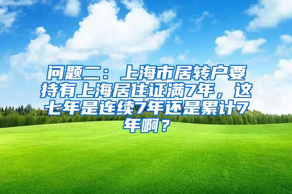 问题二：上海市居转户要持有上海居住证满7年，这七年是连续7年还是累计7年啊？