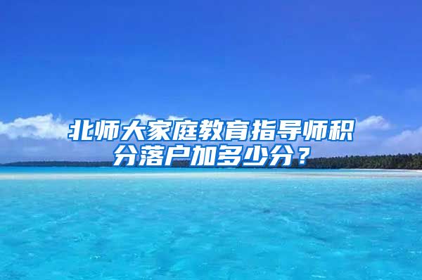 北师大家庭教育指导师积分落户加多少分？