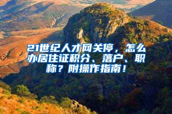 21世纪人才网关停，怎么办居住证积分、落户、职称？附操作指南！