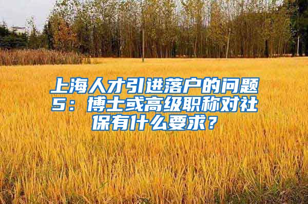 上海人才引进落户的问题5：博士或高级职称对社保有什么要求？