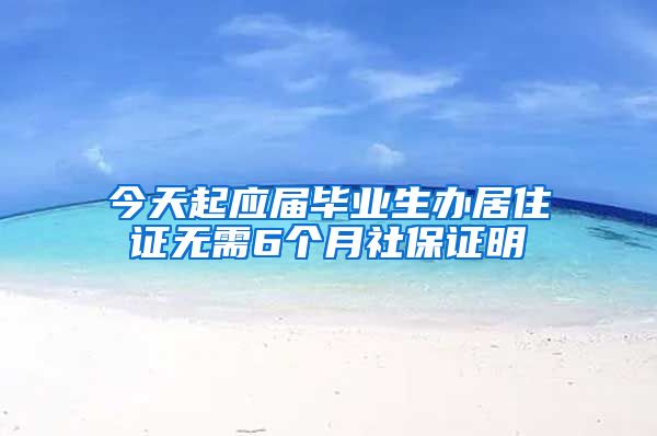 今天起应届毕业生办居住证无需6个月社保证明