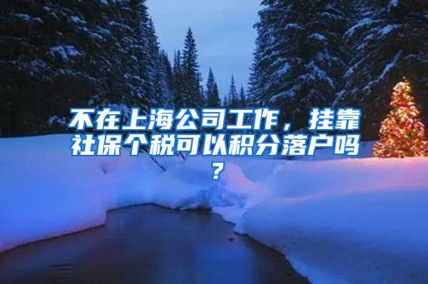 不在上海公司工作，挂靠社保个税可以积分落户吗？