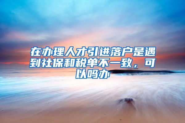 在办理人才引进落户是遇到社保和税单不一致，可以吗办