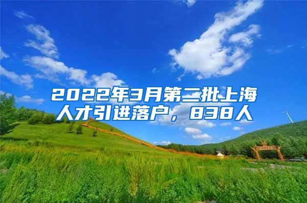 2022年3月第二批上海人才引进落户，838人