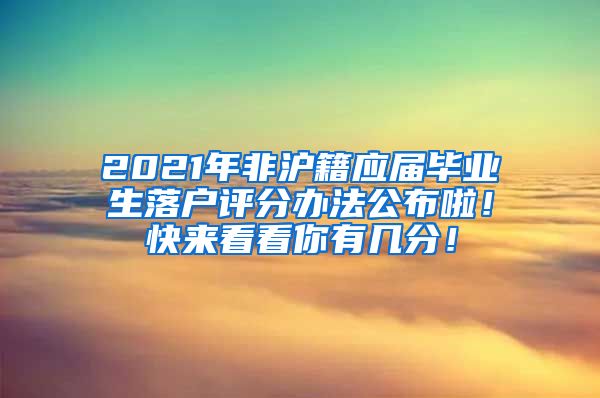 2021年非沪籍应届毕业生落户评分办法公布啦！快来看看你有几分！