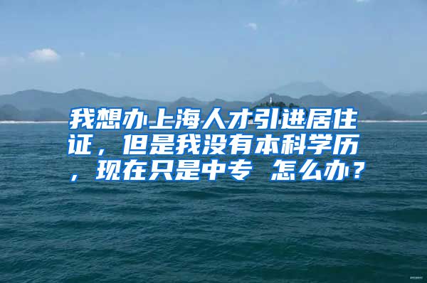 我想办上海人才引进居住证，但是我没有本科学历，现在只是中专 怎么办？