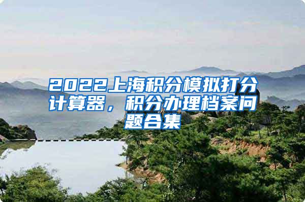 2022上海积分模拟打分计算器，积分办理档案问题合集